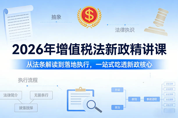2026年增值税法新政精讲课，从法条解读到落地执行，一站式吃透新政核心-情久项目网