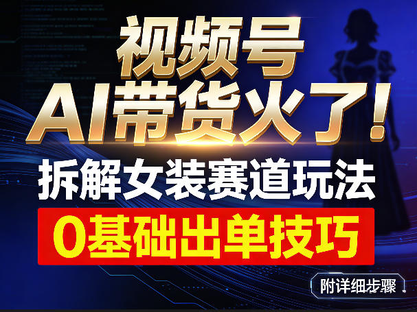 视频号AI带货火了！拆解女装赛道玩法，0基础也能稳定出单，附详细步骤-情久项目网