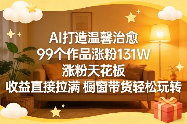AI打造温馨治愈，99个作品涨粉131W，涨粉天花板，收益直接拉满，橱窗带货轻松玩转-情久项目网