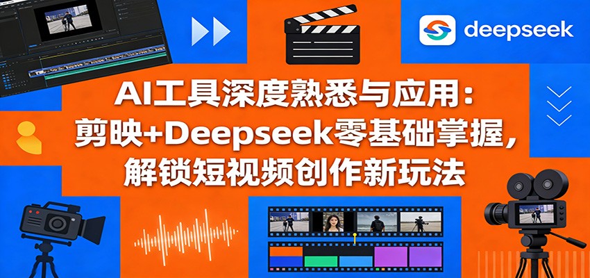 AI工具深度熟悉与应用：剪映+Deepseek零基础掌握，解锁短视频创作新玩法-情久项目网