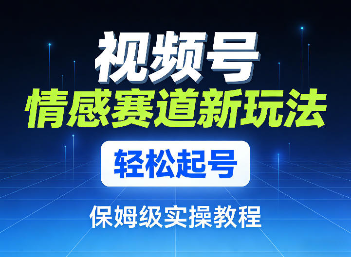 视频号情感赛道新玩法，轻松起号，保姆级实操教程-情久项目网