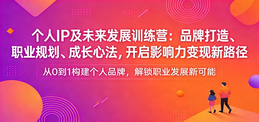 个人IP及未来发展训练营：品牌打造、职业规划、成长心法，开启影响力变现新路径-情久项目网