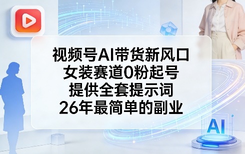 视频号AI带货新风口，女装赛道0粉起号，提供全套提示词，26年最简单的副业-情久项目网