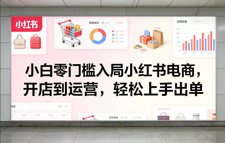 小白零门槛入局小红书电商，开店到运营，轻松上手出单-情久项目网