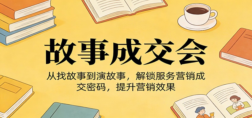 《故事成交会》从找故事到演故事，解锁服务营销成交密码，提升营销效果-情久项目网