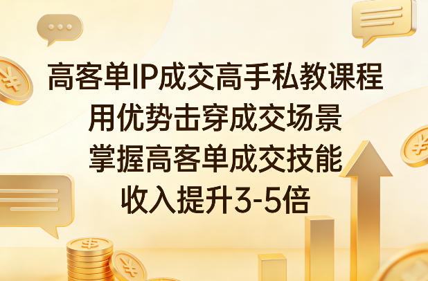 高客单IP成交高手私教课程，用优势击穿成交场景，掌握高客单成交技能，收入提升3-5倍-情久项目网