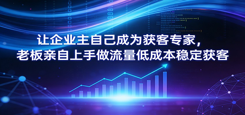 让企业主自己成为获客专家，老板亲自上手做流量低成本稳定获客-情久项目网