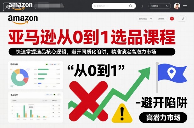 亚马逊从0到1选品课程，快速掌握选品核心逻辑，避开同质化陷阱，精准锁定高潜力市场(更新)-情久项目网