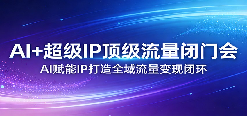 AI+超级IP顶级流量闭门会：AI赋能IP打造全域流量变现闭环-情久项目网