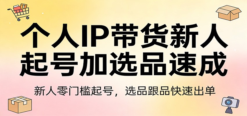个人IP带货新人起号加选品速成：新人零门槛起号，选品跟品快速出单-情久项目网
