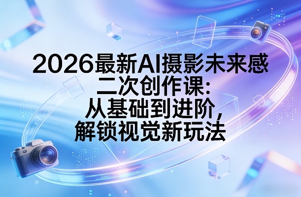 2026最新AI摄影未来感二次创作课：从基础到进阶，解锁视觉新玩法-情久项目网