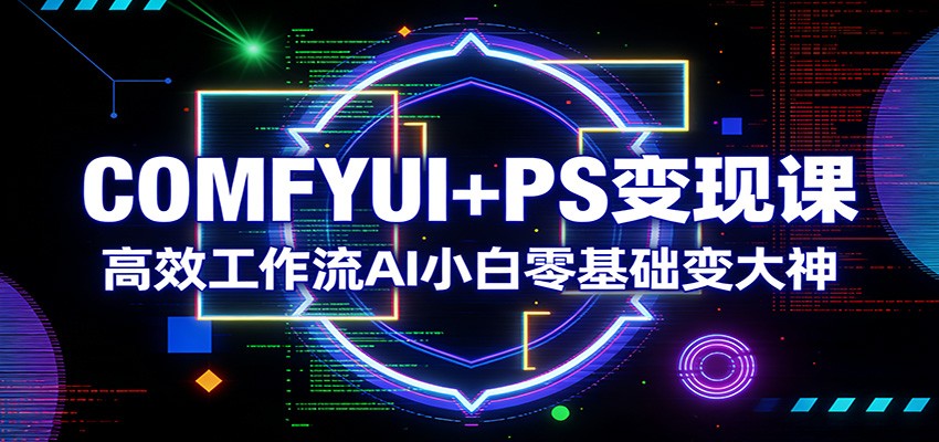 COMFYUI+PS变现课：高效工作流AI小白零基础变大神-情久项目网