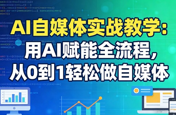 AI自媒体实战教学：用AI赋能全流程，从0到1轻松做自媒体-情久项目网