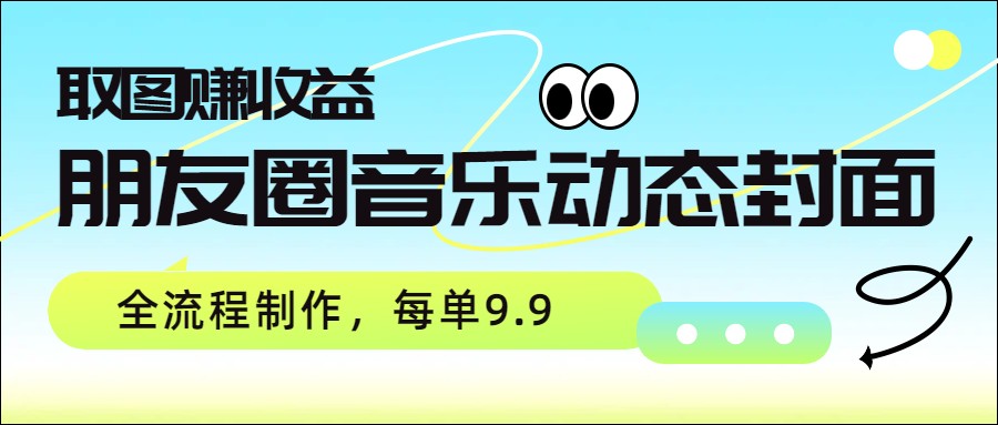 朋友圈音乐动态封面，取图赚收益，全流程制作每单9.9-情久项目网