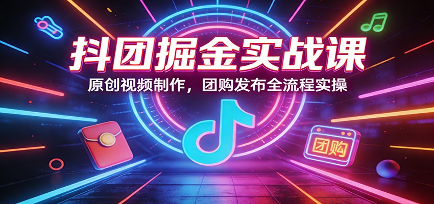 抖团掘金实战课：原创视频制作，团购发布全流程实操-情久项目网