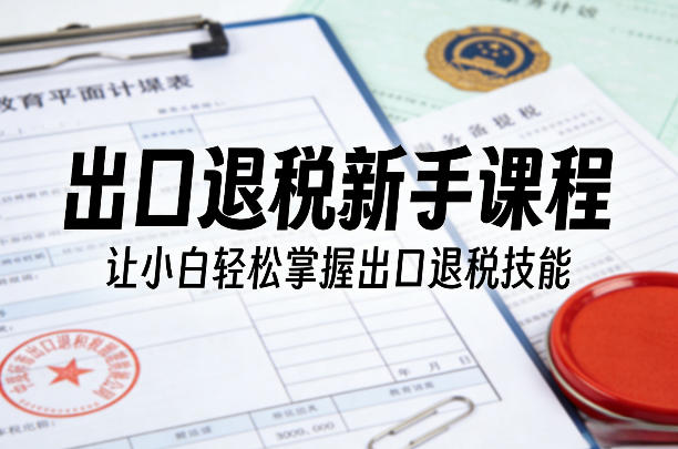 出口退税新手课程，让小白轻松掌握出口退税技能-情久项目网