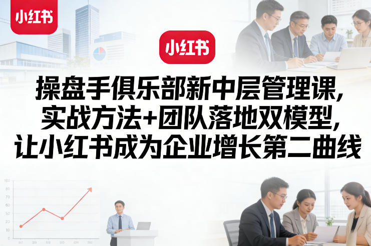 操盘手俱乐部新中层管理课，实战方法+团队落地双模型，让小红书成为企业增长第二曲线-情久项目网