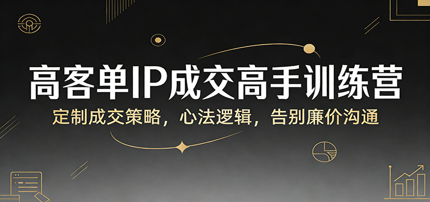 高客单IP成交高手训练营：定制成交策略，心法逻辑，告别廉价沟通-情久项目网