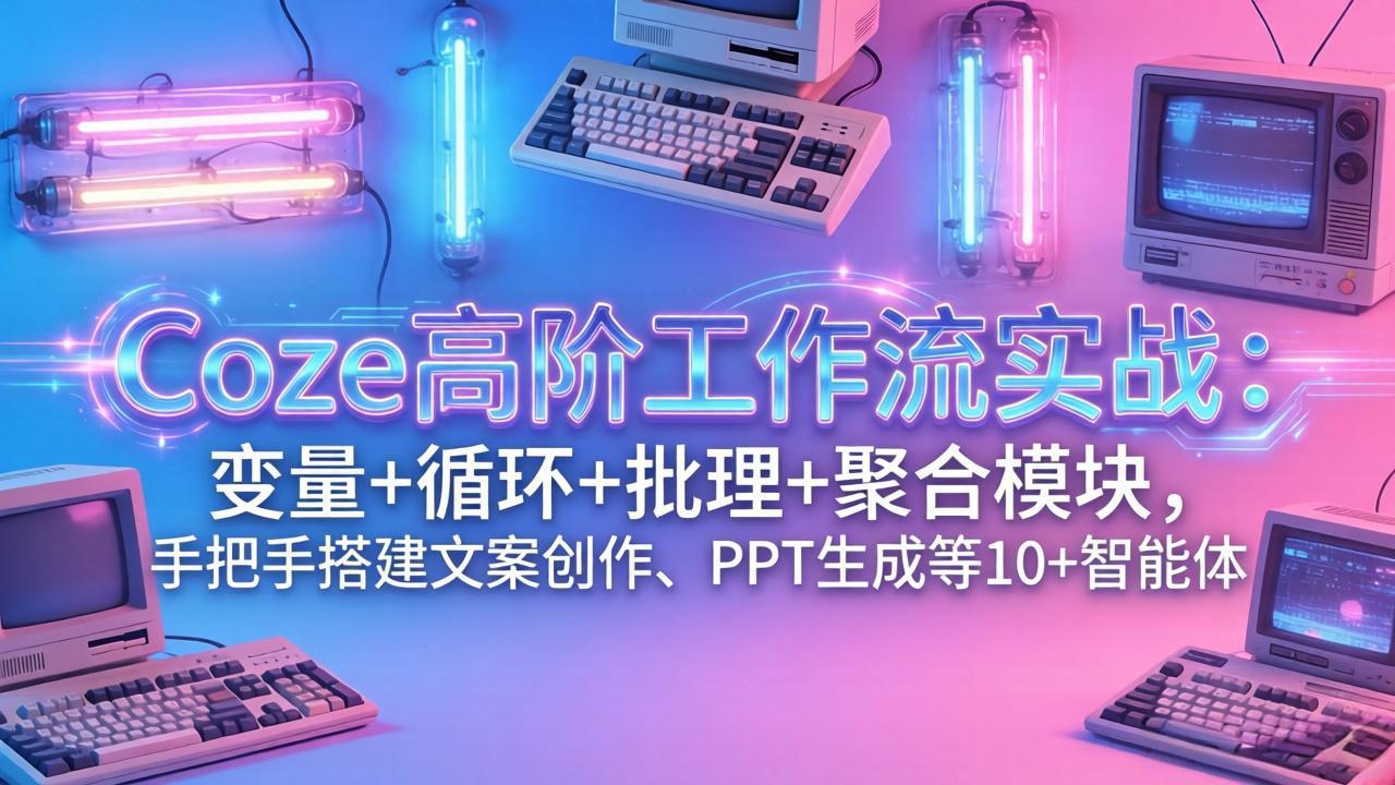 Coze高阶工作流实战：变量+循环+批处理+聚合模块，手把手搭建文案创作、PPT 生成等 10+ 智能体-情久项目网