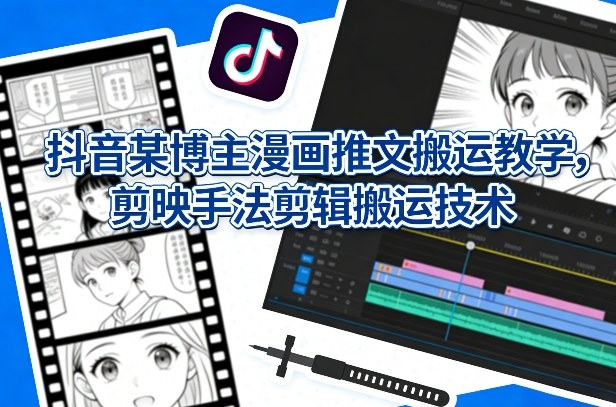 抖音某博主漫画推文搬运教学，剪映手法剪辑搬运技术-情久项目网