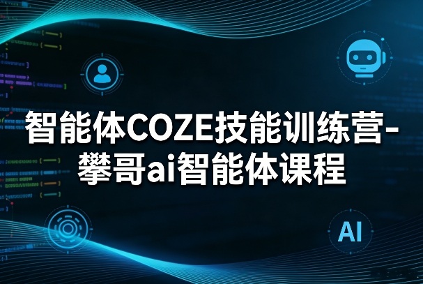 智能体COZE技能训练营-攀哥ai智能体课程-情久项目网