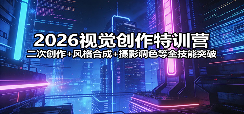 2026视觉创作特训营：二次创作+风格合成+摄影调色等全技能突破-情久项目网