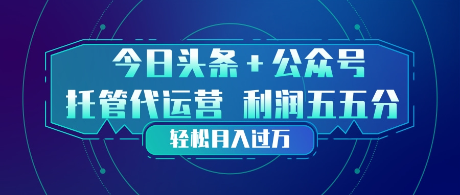 头条加公众号 托管代运营 利润分成模式 轻松月入过万-情久项目网