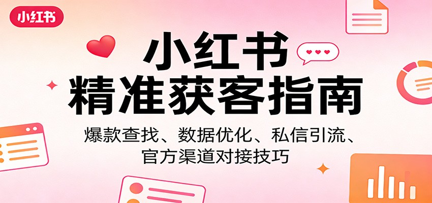 小红书精准获客指南：爆款查找、数据优化、私信引流、官方渠道对接技巧-情久项目网