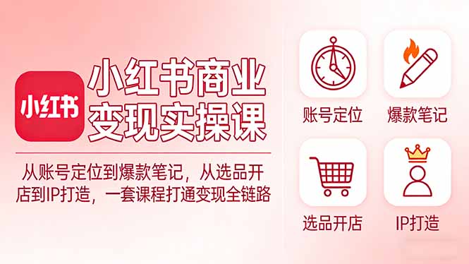 小红书商业变现实操课：从账号定位到爆款笔记，从选品开店到IP打造，一套课程打通变现全链路-情久项目网