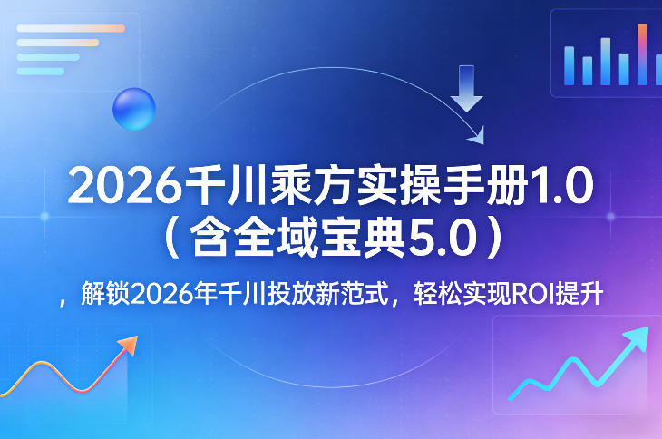 2026千川乘方实操手册1.0(含全域宝典5.0)，解锁2026年千川投放新范式，轻松实现ROI提升-情久项目网