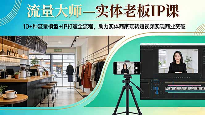 流量大师—实体老板IP课：10+种流量模型+IP打造全流程，助力实体商家玩转短视频实现商业突破-情久项目网