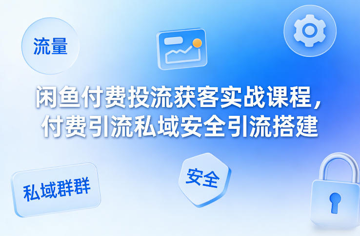 闲鱼付费投流获客实战课程，付费引流私域安全引流搭建-情久项目网