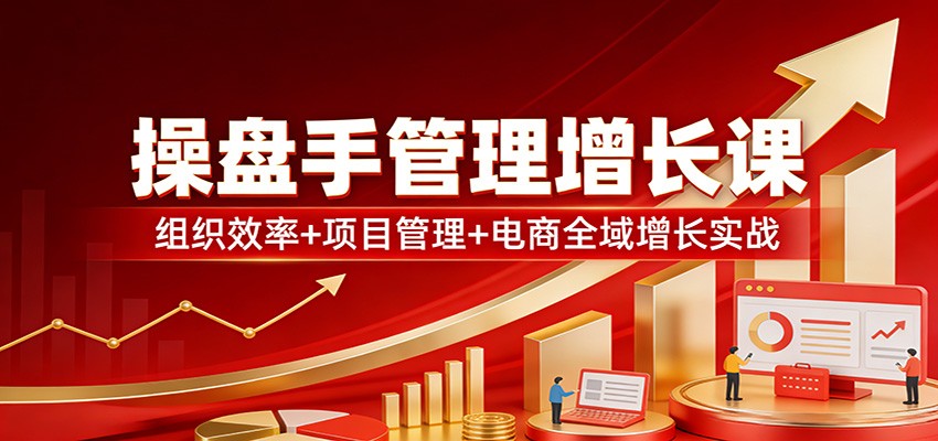 操盘手管理增长课：组织效率+项目管理+电商全域增长实战-情久项目网