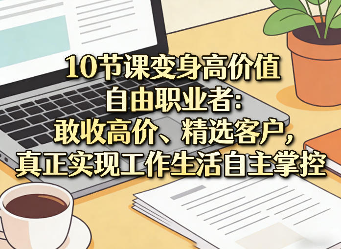 10节课变身高价值自由职业者：敢收高价、精选客户，真正实现工作生活自主掌控-情久项目网
