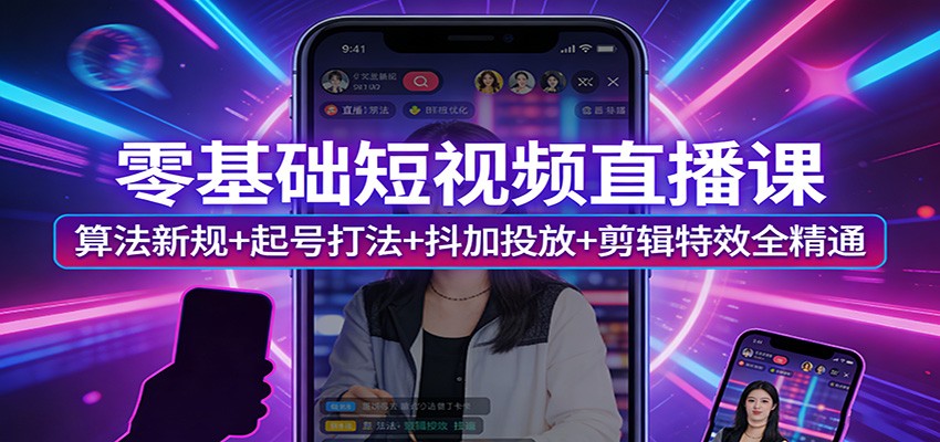 零基础短视频直播课：算法新规+起号打法+抖加投放+剪辑特效全精通-情久项目网