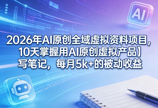 2026年AI原创全域虚拟资料项目，10天掌握用AI原创虚拟产品＋写笔记，每月5k+的被动收益-情久项目网