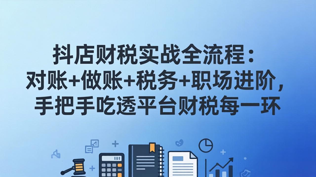 抖店财税实操全流程：对账+做账+税务+职场进阶，手把手吃透平台财税每一环-情久项目网