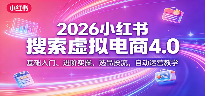 2026小红书搜索虚拟电商4.0：基础入门、进阶实操，选品投流，自动运营教学-情久项目网