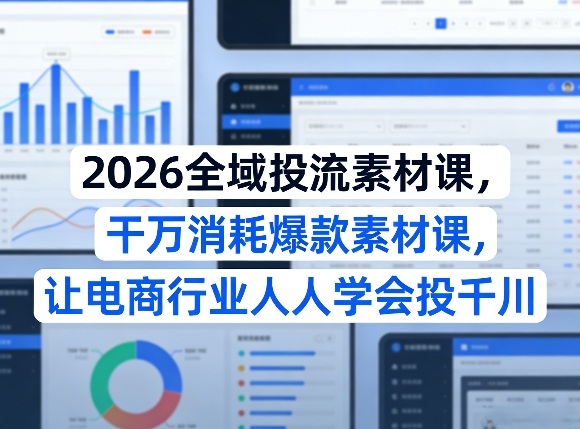 2026全域投流素材课，干万消耗爆款素材课，让电商行业人人学会投千川-情久项目网