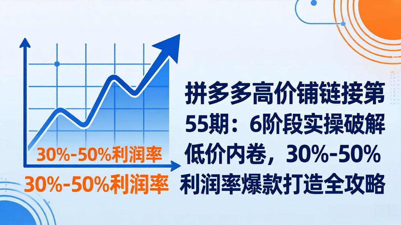 拼多多高价铺链接第55期：6阶段实操破解低价内卷，30%-50%利润率爆款打造全攻略-情久项目网