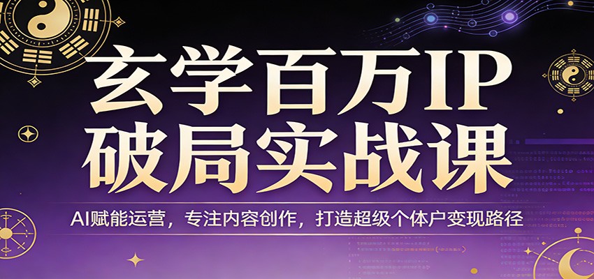 玄学百万IP破局实战课：AI赋能运营，专注内容创作，打造超级个体户变现路径-情久项目网