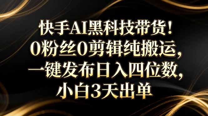 快手AI黑科技带货！0粉丝0剪辑纯搬运，一键发布日入四位数，小白3天出单-情久项目网