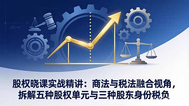 股权晓课实战精讲：商法与税法融合视角，拆解五种股权单元与三种股东身份税负-情久项目网