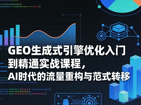 GEO生成式引擎优化入门到精通实战课程，AI时代的流量重构与范式转移-情久项目网