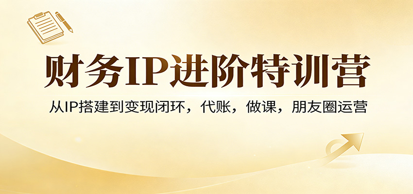 财务IP进阶特训营：从IP搭建到变现闭环，代账，做课，朋友圈运营-情久项目网