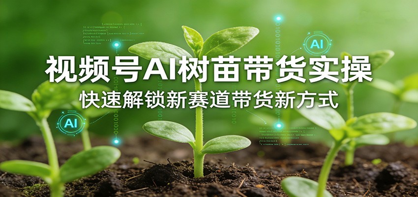 视频号AI树苗带货实操，快速解锁新赛道带货新方式-情久项目网