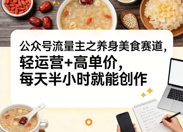 公众号流量主之养身美食赛道，轻运营+高单价，每天半小时就能创作-情久项目网