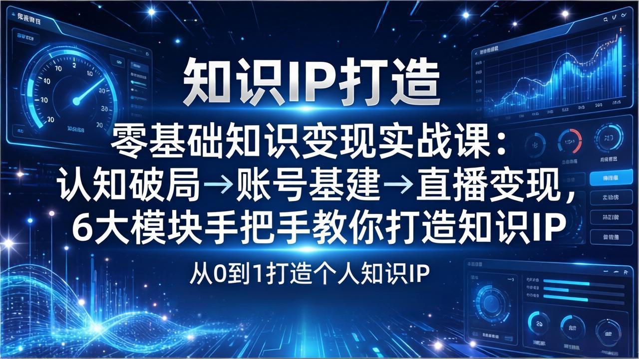 零基础知识IP变现实战课：认知破局→账号基建→直播变现，6大模块手把手教你打造知识IP-情久项目网