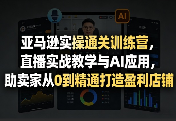 亚马逊实操通关训练营，直播实战教学与AI应用，助卖家从0到精通打造盈利店铺(更新3月23日)-情久项目网