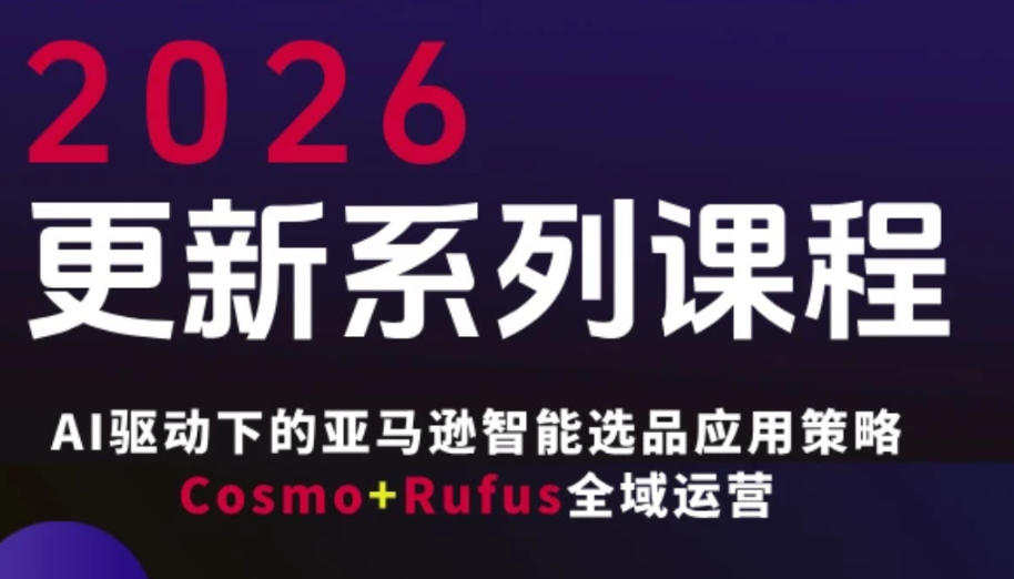 跨境亚马逊FBA系统课程，AI驱动下的亚马逊智能选品应用策略Cosmo+Rufus全域运营(更新26年3月)-情久项目网